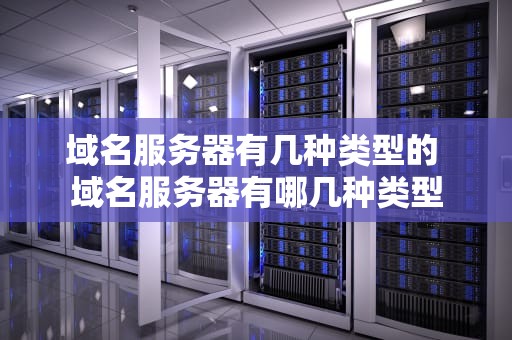 域名服务器有几种类型的 域名服务器有哪几种类型