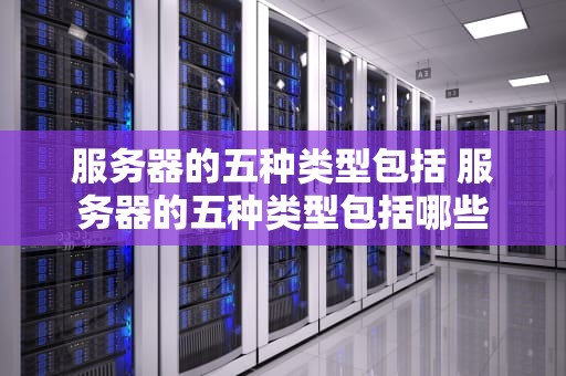 服务器的五种类型包括 服务器的五种类型包括哪些