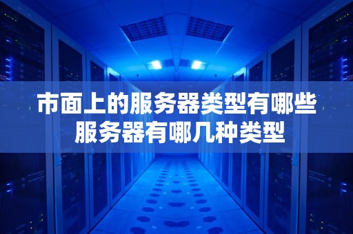 市面上的服务器类型有哪些 服务器有哪几种类型