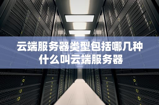 云端服务器类型包括哪几种 什么叫云端服务器