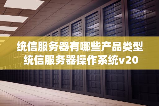 统信服务器有哪些产品类型 统信服务器操作系统v20