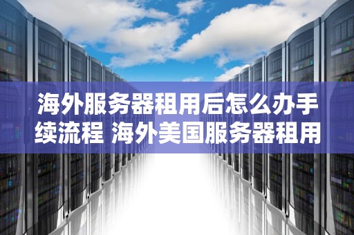 海外服务器租用后怎么办手续流程 海外美国服务器租用