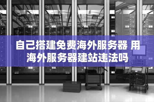 自己搭建免费海外服务器 用海外服务器建站违法吗