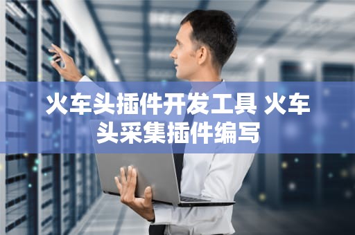 火车头插件开发工具 火车头采集插件编写