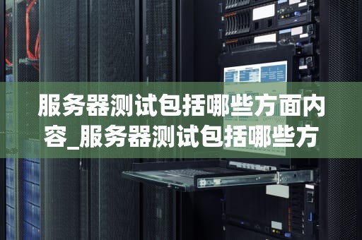 服务器测试包括哪些方面内容_服务器测试包括哪些方面内容和方法_服务器测试的全方位探讨