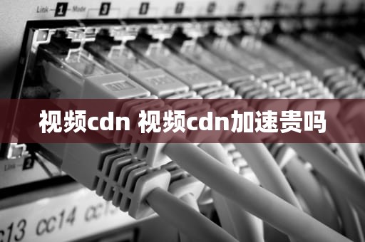 视频cdn 视频cdn加速贵吗