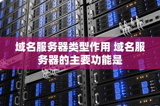 域名服务器类型作用 域名服务器的主要功能是