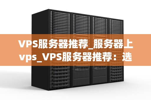 VPS服务器推荐_服务器上vps_VPS服务器推荐：选择最适合你的虚拟专用服务器