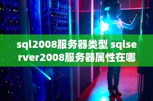 sql2008服务器类型 sqlserver2008服务器属性在哪儿