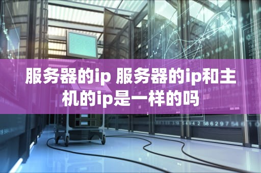 服务器的ip 服务器的ip和主机的ip是一样的吗