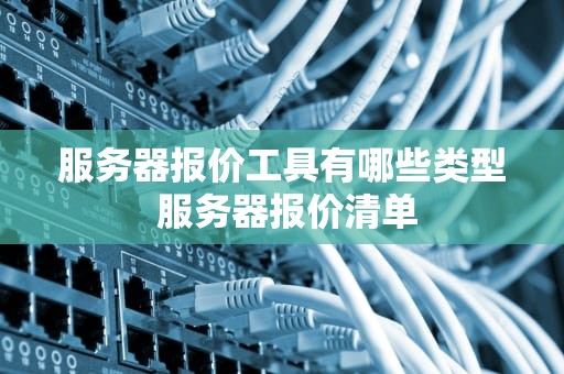 服务器报价工具有哪些类型 服务器报价清单