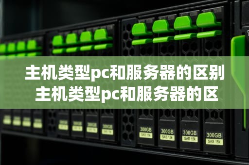 主机类型pc和服务器的区别 主机类型pc和服务器的区别在哪