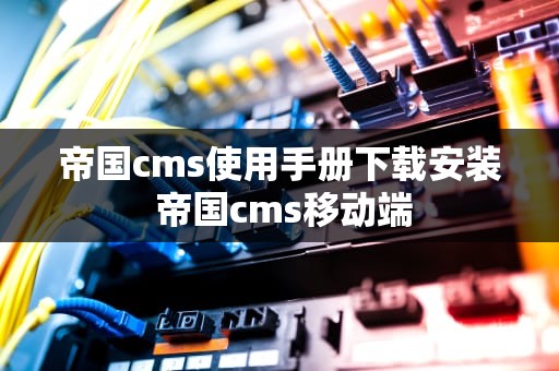 帝国cms使用手册下载安装 帝国cms移动端