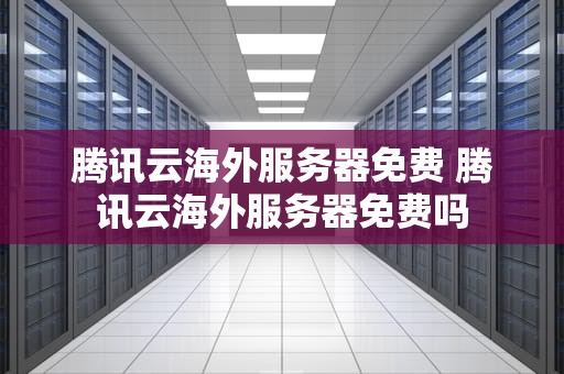 腾讯云海外服务器免费 腾讯云海外服务器免费吗