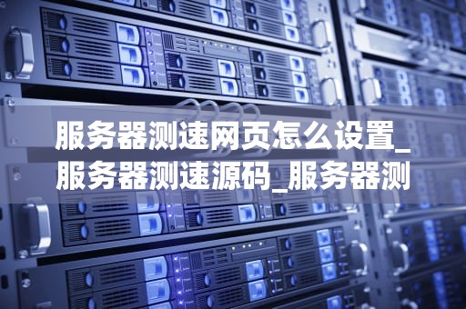 服务器测速网页怎么设置_服务器测速源码_服务器测速网页的设置与优化