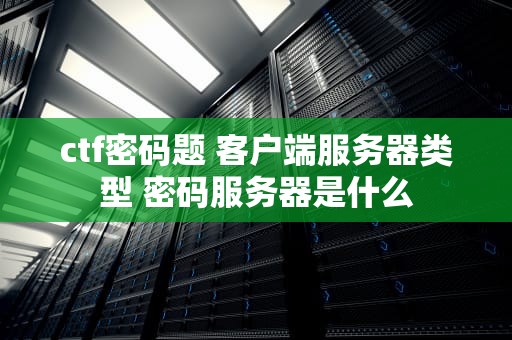 ctf密码题 客户端服务器类型 密码服务器是什么