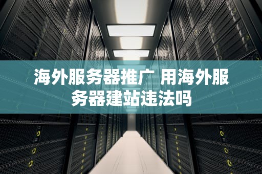 海外服务器推广 用海外服务器建站违法吗