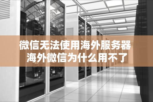 微信无法使用海外服务器 海外微信为什么用不了
