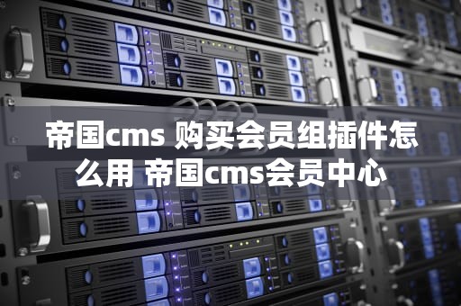 帝国cms 购买会员组插件怎么用 帝国cms会员中心