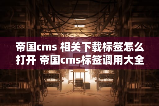 帝国cms 相关下载标签怎么打开 帝国cms标签调用大全