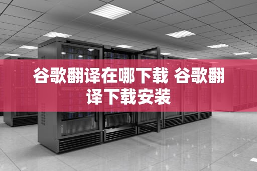 谷歌翻译在哪下载 谷歌翻译下载安装