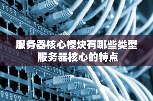 服务器核心模块有哪些类型 服务器核心的特点
