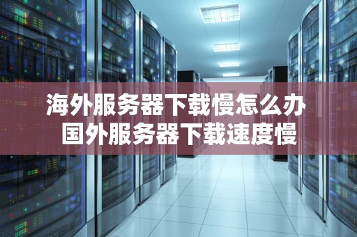 海外服务器下载慢怎么办 国外服务器下载速度慢