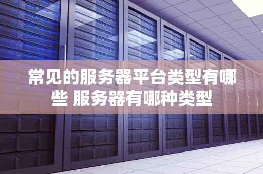 常见的服务器平台类型有哪些 服务器有哪种类型