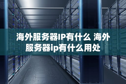 海外服务器IP有什么 海外服务器ip有什么用处