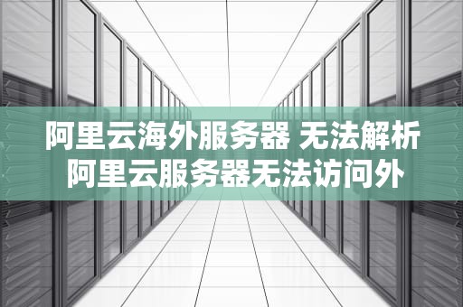 阿里云海外服务器 无法解析 阿里云服务器无法访问外网