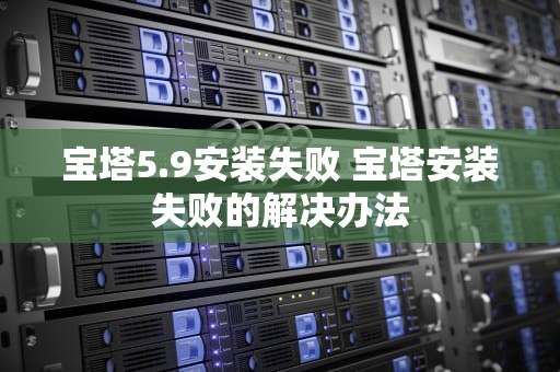 宝塔5.9安装失败 宝塔安装失败的解决办法