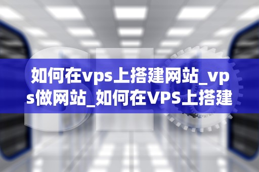 如何在vps上搭建网站_vps做网站_如何在VPS上搭建网站
