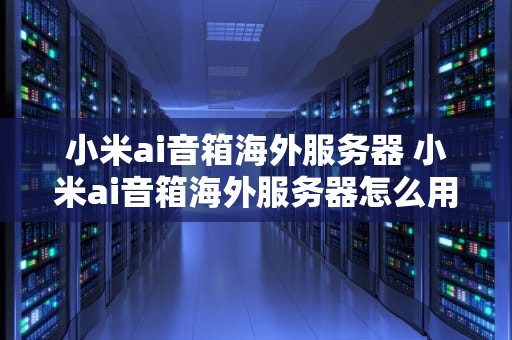 小米ai音箱海外服务器 小米ai音箱海外服务器怎么用
