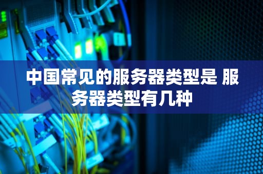 中国常见的服务器类型是 服务器类型有几种