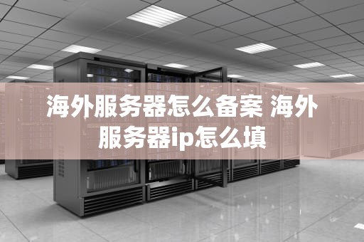海外服务器怎么备案 海外服务器ip怎么填