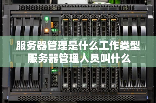 服务器管理是什么工作类型 服务器管理人员叫什么