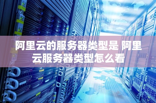 阿里云的服务器类型是 阿里云服务器类型怎么看
