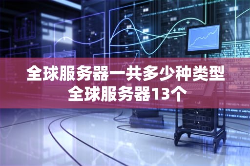 全球服务器一共多少种类型 全球服务器13个