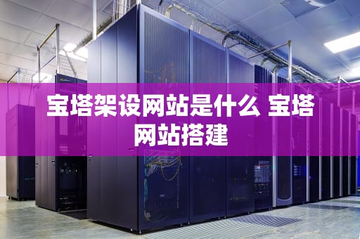 宝塔架设网站是什么 宝塔网站搭建