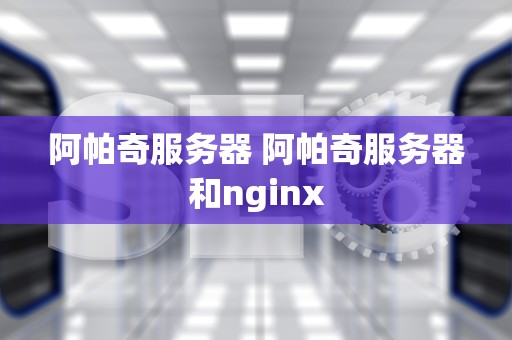 阿帕奇服务器 阿帕奇服务器和nginx
