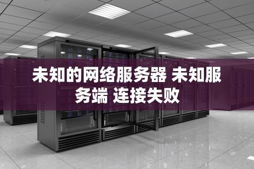 未知的网络服务器 未知服务端 连接失败