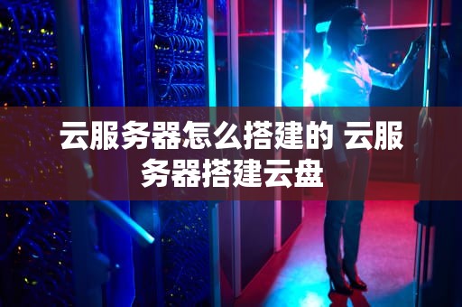 云服务器怎么搭建的 云服务器搭建云盘