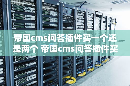 帝国cms问答插件买一个还是两个 帝国cms问答插件买一个还是两个好