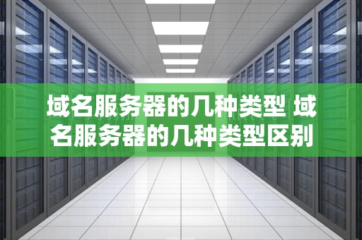 域名服务器的几种类型 域名服务器的几种类型区别