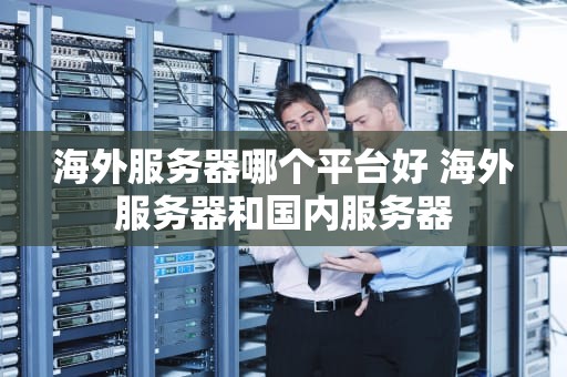 海外服务器哪个平台好 海外服务器和国内服务器