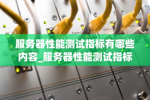 服务器性能测试指标有哪些内容_服务器性能测试指标有哪些内容要求_服务器性能测试指标的全面解析