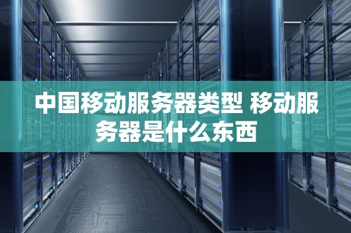 中国移动服务器类型 移动服务器是什么东西