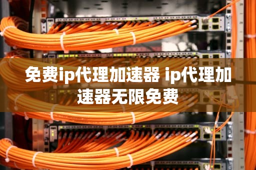 免费ip代理加速器 ip代理加速器无限免费