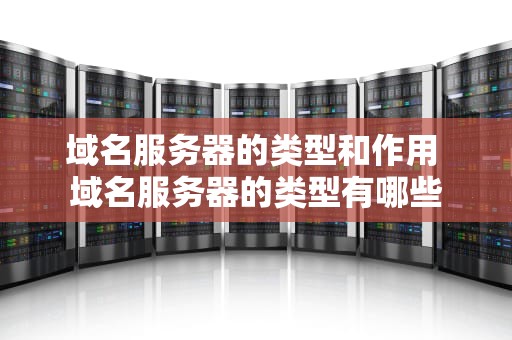 域名服务器的类型和作用 域名服务器的类型有哪些