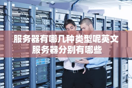 服务器有哪几种类型呢英文 服务器分别有哪些